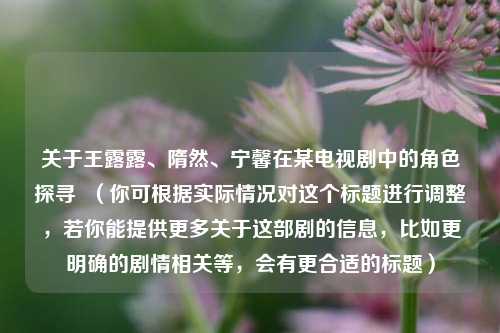 关于王露露、隋然、宁馨在某电视剧中的角色探寻  （你可根据实际情况对这个标题进行调整，若你能提供更多关于这部剧的信息，比如更明确的剧情相关等，会有更合适的标题）