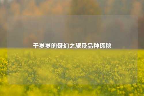 千岁岁的奇幻之旅及品种探秘