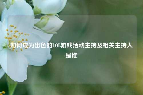如何成为出色的LOL游戏活动主持及相关主持人是谁