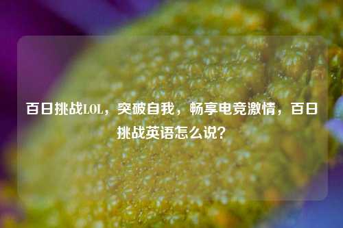 百日挑战LOL,突破自我,畅享电竞激情,百日挑战英语怎么说?