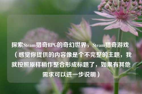 探索Steam猎奇RPG的奇幻世界，Steam猎奇游戏 （感觉你提供的内容像是个不完整的主题，我就按照原样稍作整合形成标题了，如果有其他需求可以进一步说明）