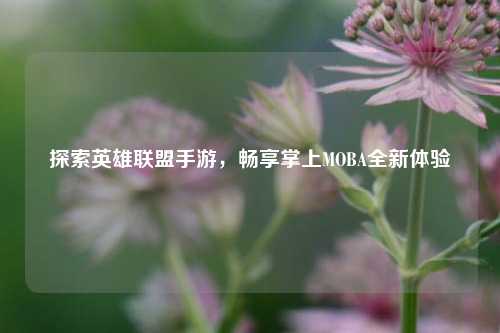 探索英雄联盟手游,畅享掌上MOBA全新体验