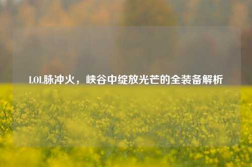 LOL脉冲火，峡谷中绽放光芒的全装备解析