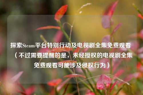探索Steam平台特别行动及电视剧全集免费观看 (不过需要提醒的是,未经授权的电视剧全集免费观看可能涉及侵权行为)