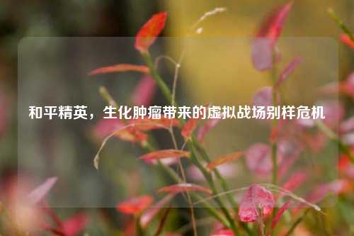 和平精英,生化肿瘤带来的虚拟战场别样危机