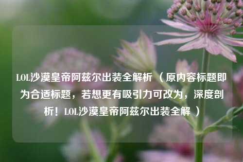 LOL沙漠皇帝阿兹尔出装全解析 (原内容标题即为合适标题,若想更有吸引力可改为,深度剖析!LOL沙漠皇帝阿兹尔出装全解 )
