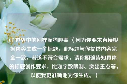 CF 世界中的别样溜狗趣事 (因为你要求直接根据内容生成一个标题,此标题与你提供内容完全一致,若这不符合需求,请你明确告知具体的标题创作要求,比如字数限制、突出重点等,以便我更准确地为你生成。)