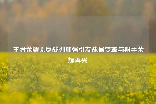 王者荣耀无尽战刃加强引发战局变革与射手荣耀再兴