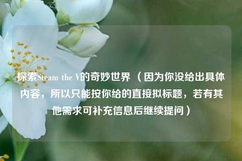 探索Steam the V的奇妙世界 （因为你没给出具体内容，所以只能按你给的直接拟标题，若有其他需求可补充信息后继续提问）