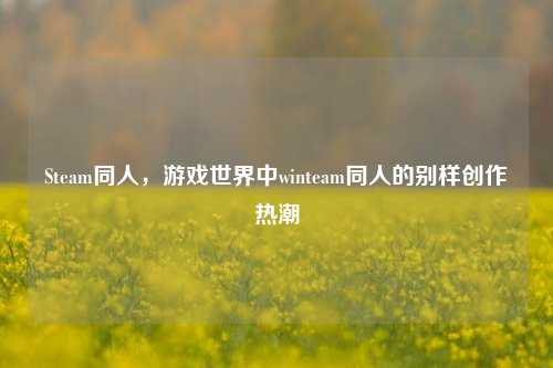 Steam同人,游戏世界中winteam同人的别样创作热潮