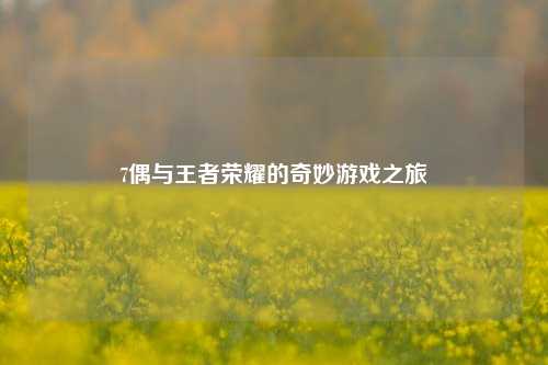 7偶与王者荣耀的奇妙游戏之旅