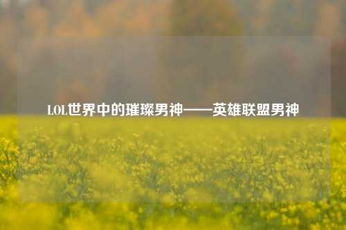 LOL世界中的璀璨男神——英雄联盟男神