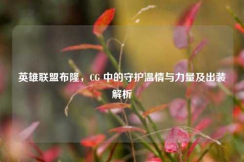 英雄联盟布隆，CG 中的守护温情与力量及出装解析