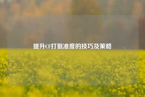 提升CF打狙准度的技巧及策略