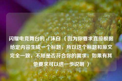 闪耀电竞舞台的 cf 沫白 （因为你要求直接根据给定内容生成一个标题，所以这个标题和原文完全一致，不知是否符合你的需求，如果有其他要求可以进一步说明 ）