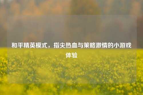 和平精英模式,指尖热血与策略激情的小游戏体验