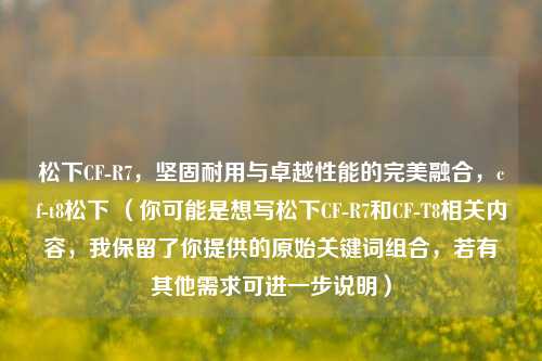 松下CF-R7，坚固耐用与卓越性能的完美融合，cf-t8松下 （你可能是想写松下CF-R7和CF-T8相关内容，我保留了你提供的原始关键词组合，若有其他需求可进一步说明）