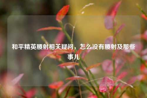 和平精英腰射相关疑问,怎么没有腰射及那些事儿