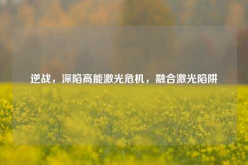 逆战,深陷高能激光危机,融合激光陷阱