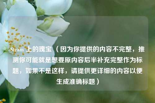 Steam 上的瑰宝 （因为你提供的内容不完整，推测你可能就是想要原内容后半补充完整作为标题，如果不是这样，请提供更详细的内容以便生成准确标题）