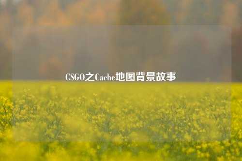 CSGO之Cache地图背景故事