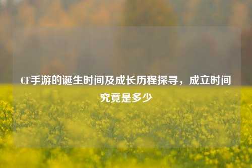 CF手游的诞生时间及成长历程探寻，成立时间究竟是多少