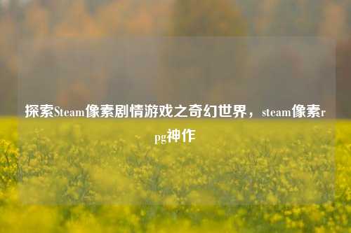 探索Steam像素剧情游戏之奇幻世界，steam像素rpg神作