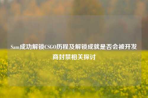 Sam成功解锁CSGO历程及解锁成就是否会被开发商封禁相关探讨