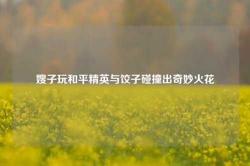 嫂子玩和平精英与饺子碰撞出奇妙火花