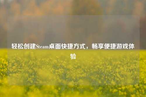 轻松创建Steam桌面快捷方式,畅享便捷游戏体验