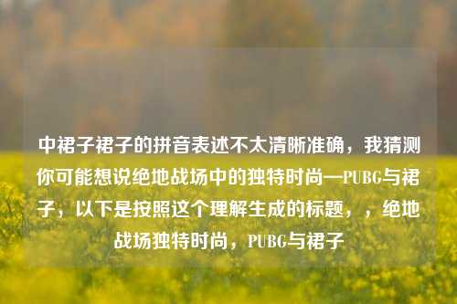 中裙子裙子的拼音表述不太清晰准确，我猜测你可能想说绝地战场中的独特时尚—PUBG与裙子，以下是按照这个理解生成的标题，，绝地战场独特时尚，PUBG与裙子