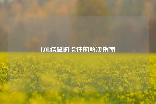 LOL结算时卡住的解决指南