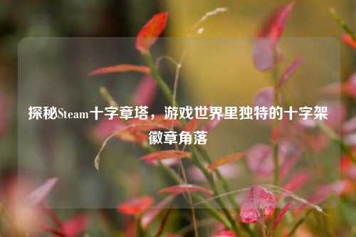 探秘Steam十字章塔，游戏世界里独特的十字架徽章角落