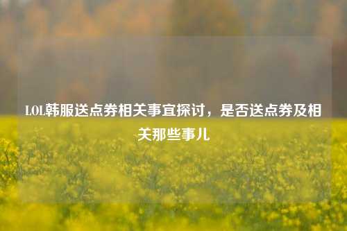 LOL韩服送点券相关事宜探讨,是否送点券及相关那些事儿