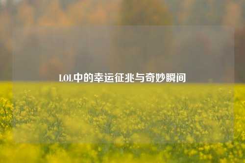LOL中的幸运征兆与奇妙瞬间