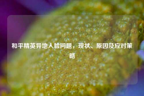 和平精英异地人脸问题，现状、原因及应对策略