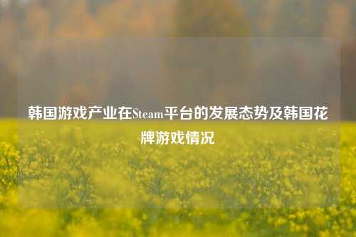 韩国游戏产业在Steam平台的发展态势及韩国花牌游戏情况