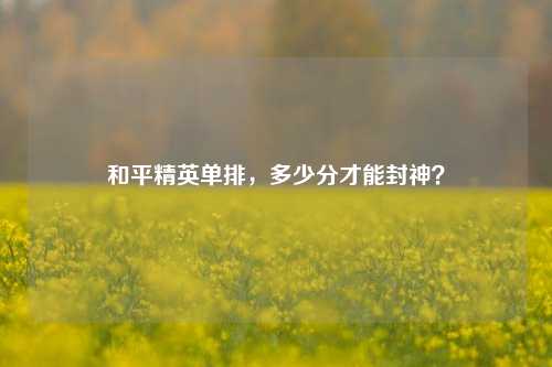 和平精英单排，多少分才能封神？