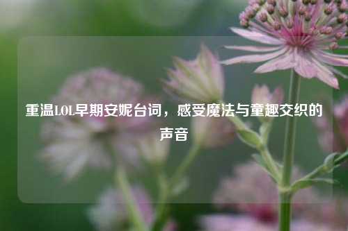 重温LOL早期安妮台词，感受魔法与童趣交织的声音