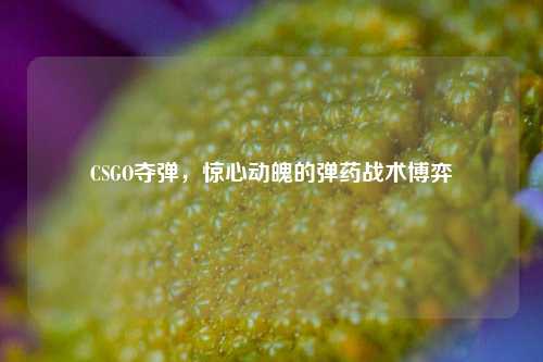 CSGO夺弹，惊心动魄的弹药战术博弈