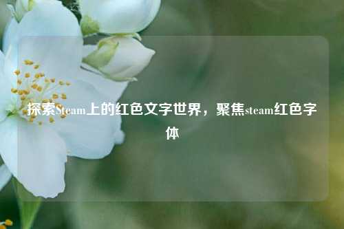 探索Steam上的红色文字世界，聚焦steam红色字体
