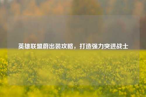英雄联盟蔚出装攻略，打造强力突进战士