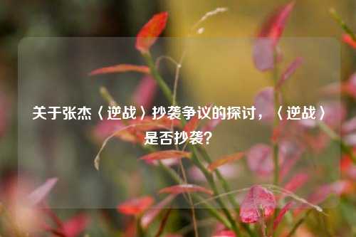 关于张杰〈逆战〉抄袭争议的探讨，〈逆战〉是否抄袭？