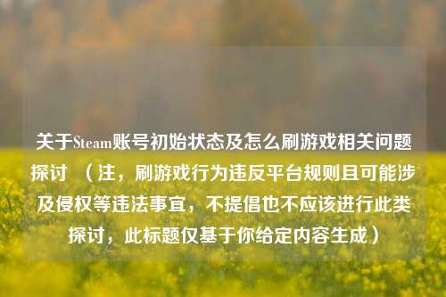 关于Steam账号初始状态及怎么刷游戏相关问题探讨  （注，刷游戏行为违反平台规则且可能涉及侵权等违法事宜，不提倡也不应该进行此类探讨，此标题仅基于你给定内容生成）