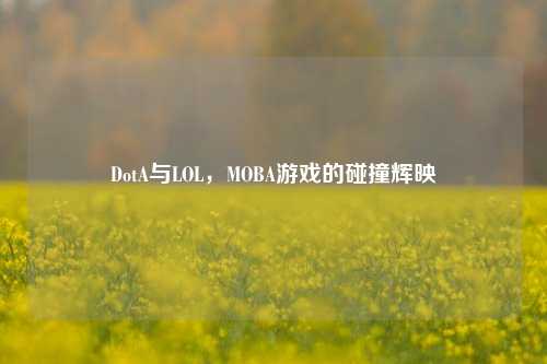 DotA与LOL，MOBA游戏的碰撞辉映