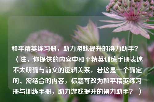 和平精英练习册，助力游戏提升的得力助手？ （注，你提供的内容中和平精英训练手册表述不太明确与前文的逻辑关系，若这是一个确定的、需结合的内容，标题可改为和平精英练习册与训练手册，助力游戏提升的得力助手？ ）