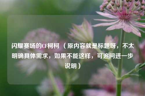 闪耀赛场的CF柯柯 (原内容就是标题呀,不太明确具体需求,如果不能这样,可追问进一步说明)