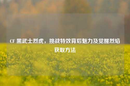 CF 黑武士烈虎，挑战特效背后魅力及觉醒烈焰获取方法