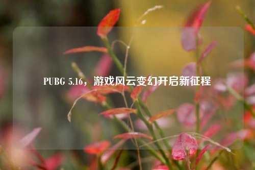 PUBG 5.16，游戏风云变幻开启新征程