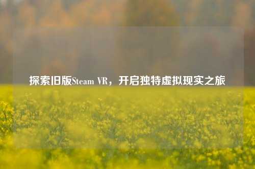 探索旧版Steam VR，开启独特虚拟现实之旅